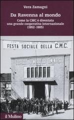 Da Ravenna al mondo. Come la CMC è diventata una grande cooperativa internazionale (1952-1985) di Vera Zamagni edito da Il Mulino
