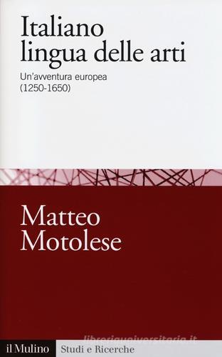 Italiano lingua delle arti. Un'avventura europea (1250-1650) di Matteo Motolese edito da Il Mulino