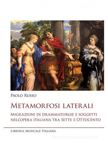 Metamorfosi laterali. Migrazioni di drammaturgie e soggetti nell'opera italiana tra Sette e Ottocento di Paolo Russo edito da LIM