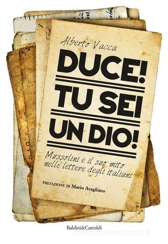 Duce! Tu sei un dio! Mussolini e il suo mito nelle lettere degli italiani di Alberto Vacca edito da Baldini + Castoldi