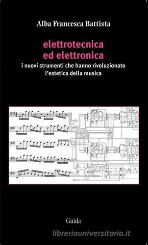 Elettrotecnica ed elettronica. I nuovi strumenti che hanno rivoluzionato l'estetica della musica di Alba F. Battista edito da Guida