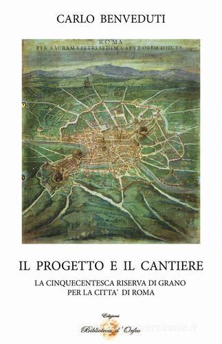 Il progetto e il cantiere. La cinquecentesca riserva di grano per la città di Roma di Carlo Benveduti edito da Biblioteca d'Orfeo