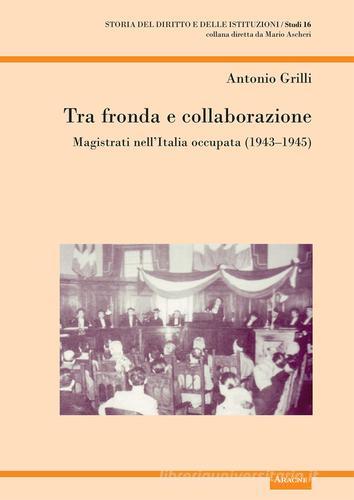 Tra fronda e collaborazione. Magistrati nell'Italia occupata (1943-1945) di Antonio Grilli edito da Aracne
