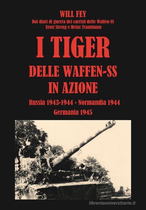 I Tiger delle waffen-SS in azione. Dai diari di guerra dei carristi delle Waffen-SS Ernst Streng e Heinz Trautmann. Russia 1943-Normandia 1944-Germania 1945 di Wilhelm Fey edito da ITALIA Storica Edizioni