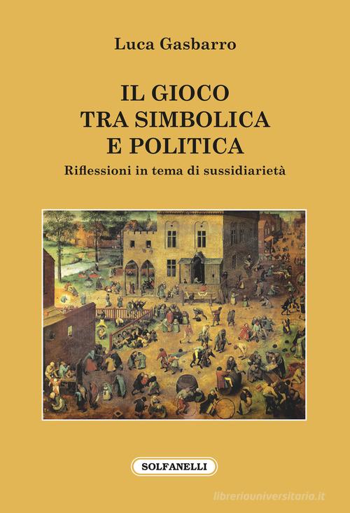 Il gioco tra simbolica e politica. Riflessioni in tema di sussidiarietà di Luca Gasbarro edito da Solfanelli