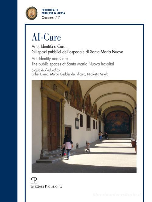 AI-Care. Arte, identità e cura. Gli spazi pubblici dell'ospedale di Santa Maria Nuova. Ediz. italiana e inglese edito da Polistampa