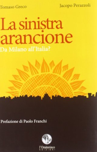 La sinistra arancione. Da Milano all'Italia? di Tommaso Greco, Jacopo Perazzoli edito da L'Ornitorinco