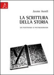 La scrittura della storia. Dai positivismi ai postmodernismi di Jaume Aurell edito da Aracne