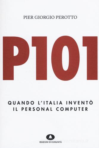 P101. Quando l'Italia inventò il personal computer di P. Giorgio Perotto edito da Edizioni di Comunità