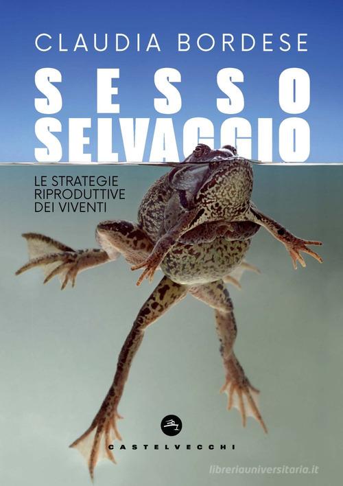 Sesso selvaggio. Le strategie riproduttive dei viventi di Claudia Bordese edito da Castelvecchi
