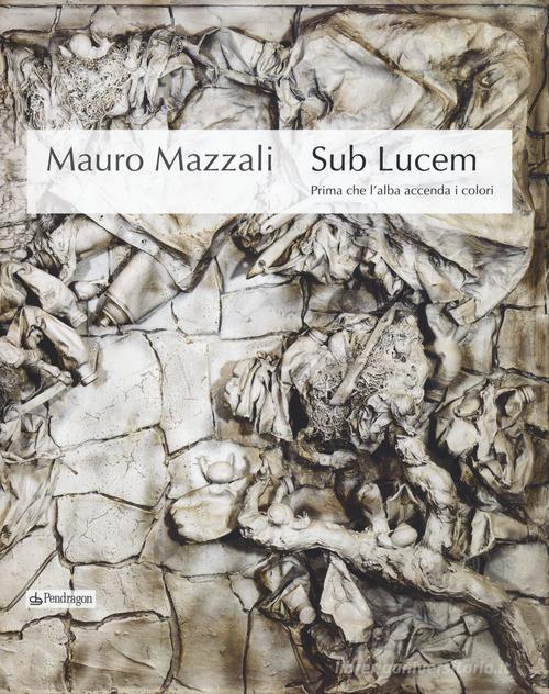 Mauro Mazzali. Sub lucem. Prima che l'alba accenda i colori. Catalogo della mostra (Bologna, 21 giugno-16 settembre 2018). Ediz. illustrata edito da Pendragon