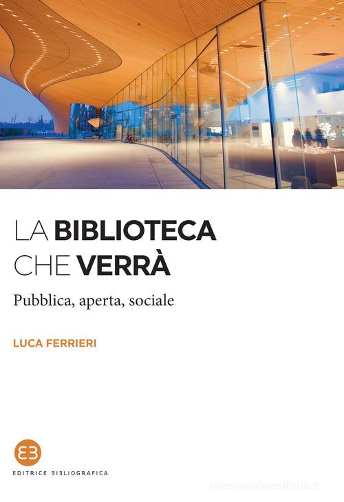 La biblioteca che verrà. Pubblica, aperta, sociale di Luca Ferrieri edito da Editrice Bibliografica