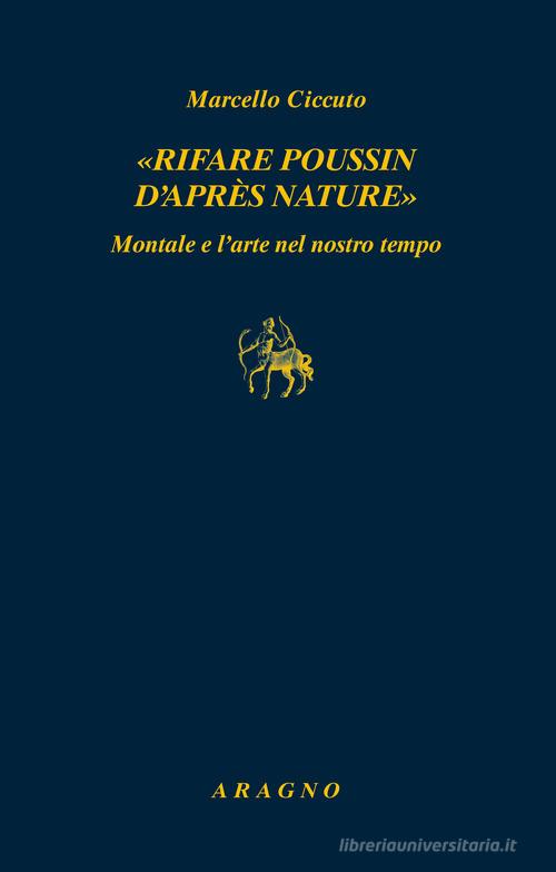 «Rifare Poussin d'après nature». Montale e l'arte nel nostro tempo di Marcello Ciccuto edito da Aragno