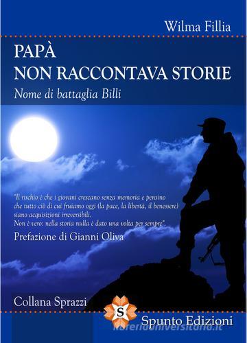 Libro Papà non raccontava storie. Nome di battaglia Billi di Wilma Fillia Sprazzi di Spunto Edizioni