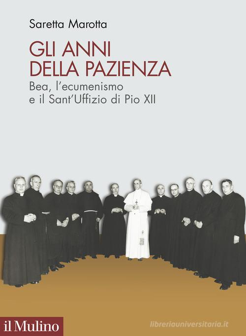 Gli anni della pazienza. Bea, l'ecumenismo e il Sant'Uffizio di Pio XII di Saretta Marotta edito da Il Mulino