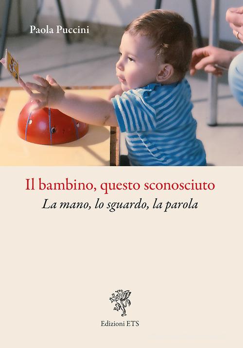 Il bambino, questo sconosciuto. La mano, lo sguardo, la parola di Paola Puccini edito da Edizioni ETS