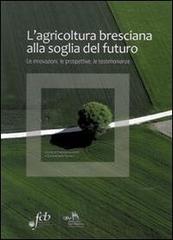 L' agricoltura bresciana alla soglia del futuro. Le innovazioni, le prospettive, le testimonianze edito da Fondazione Civiltà Bresciana