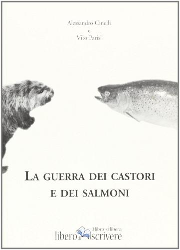 La guerra dei castori e dei salmoni di Alessandro Cinelli, Vito Parisi edito da Liberodiscrivere edizioni