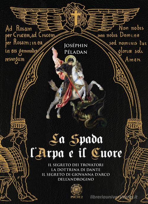 La spada, l'arpa e il cuore: Il segreto dei trovatori-La dottrina di Dante-Il segreto di Giovanna d'Arco-Dell'androgino di Joséphin Péladan edito da Psiche 2