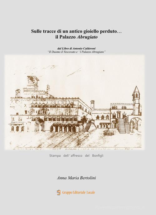 Sulle tracce di un antico gioiello perduto... il Palazzo Abrugiato di Anna Maria Bertolini edito da Gruppo Editoriale Locale