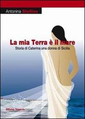 La mia terra è il mare. Storia di Caterina una donna di Sicilia di Antonina Stellino edito da Officina Trinacria