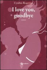 I love you, goodbye di Cynthia Rogerson edito da Leggereditore