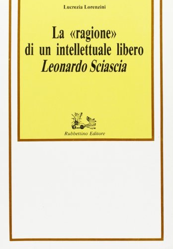 La ragione di un intellettuale libero. Leonardo Sciascia di Lucrezia Lorenzini edito da Rubbettino