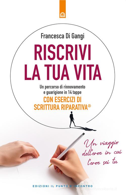 Riscrivi la tua vita. Un percorso di rinnovamento e guarigione in 14 tappe. Con esercizi di scrittura riparativa di Francesca Di Gangi edito da Edizioni Il Punto d'Incontro