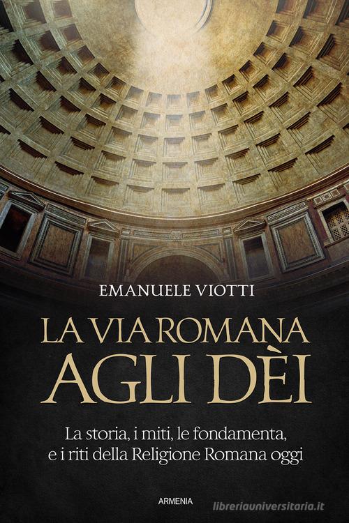 La via romana agli dèi. La storia, i miti, le fondamenta e i riti della religione romana oggi di Emanuele Viotti edito da Armenia