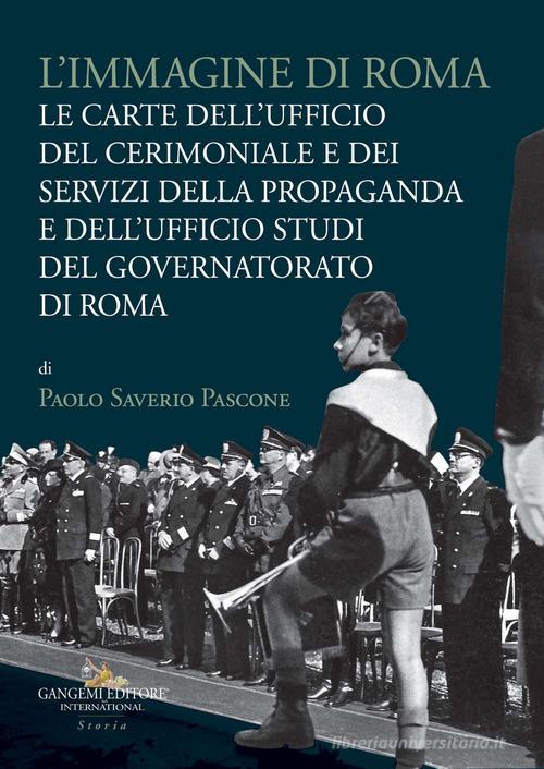 L'immagine di Roma. Le carte dell'Ufficio del cerimoniale e dei servizi della propaganda e dell'Ufficio studi del Governatorato di Roma di Paolo Saverio Pascone edito da Gangemi Editore