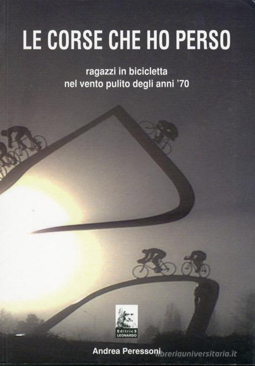 Le corse che ho perso. Ragazzi in bicicletta nel vento pulito degli anni 70 di Andrea Peressoni edito da Leonardo (Pasian di Prato)