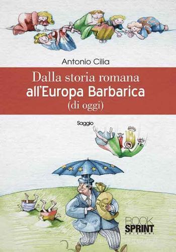 Dalla storia romana all'Europa barbarica (di oggi) di Antonio Cilia edito da Booksprint