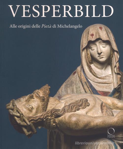 Vesperbild. Alle origini della Pietà di Michelangelo. Catalogo della mostra (Milano, 13 ottobre 2018-13 gennaio 2019). Ediz. a colori edito da Officina Libraria