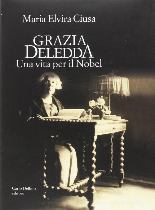 Grazia Deledda. Una vita per il Nobel di Maria Elvira Ciusa edito da Carlo Delfino Editore