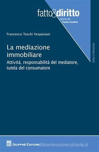 La mediazione immobiliare. Attività, responsabilità del mediatore, tutela del consumatore di Francesco Toschi Vespasiani edito da Giuffrè