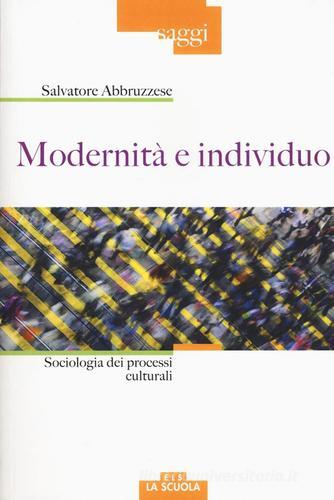 Modernità e individuo. Sociologia dei processi culturali di Salvatore Abbruzzese edito da La Scuola SEI