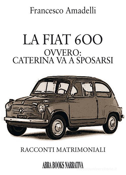 LAa Fiat 600 ovvero: Caterina va a sposarsi. Racconti matrimoniali di Francesco Amadelli edito da Abrabooks
