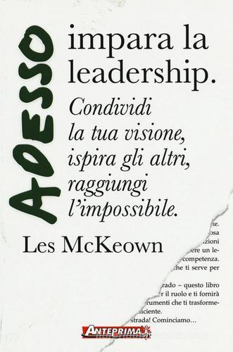 Adesso impara la leadership. Condividi la tua visione, ispira gli altri, raggiungi l'impossibile di Les McKeown edito da Anteprima Edizioni