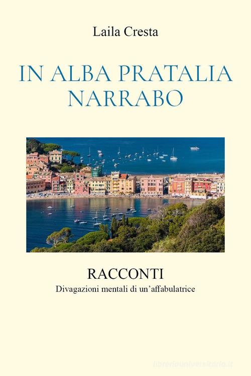 Libro In Alba Pratalia Narrabo. Racconti. Divagazioni mentali di un'affabulatrice di Laila Cresta di Youcanprint