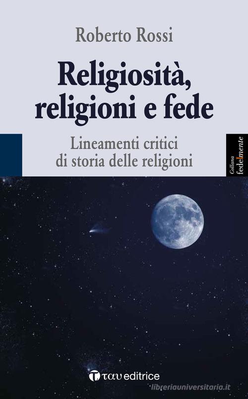 Religiosità, religioni e fede. Lineamenti critici di storia delle religioni di Roberto Rossi edito da Tau