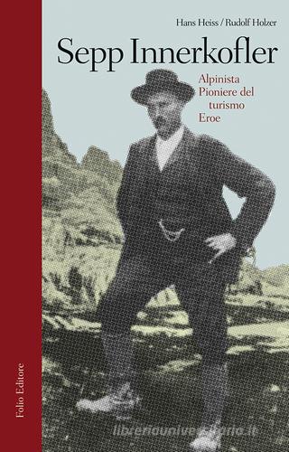 Sepp Innerkofler. Alpinista, pioniere del turismo, eroe di Hans Heiss, Rudolf Holzer edito da Folio