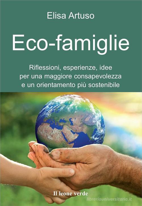Eco-famiglie. Riflessioni, esperienze, idee per una maggiore consapevolezza e un orientamento più sostenibile di Elisa Artuso edito da Il Leone Verde