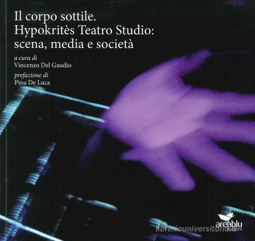 Il corpo sottile. Hypokritès Teatro Studio: scena, media e società edito da Area Blu Edizioni