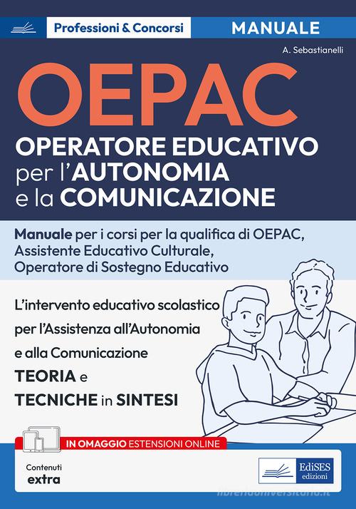OEPAC. Operatore Educativo per l'Autonomia e la Comunicazione. Manuale per i corsi di qualifica di OEPAC, assistente educativo culturale, operatore di sostegno educa di Alessia Sebastianelli edito da Edises professioni & concorsi