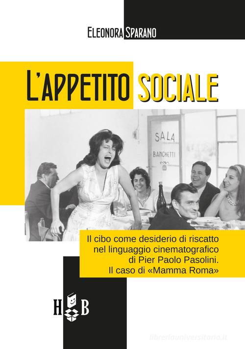 L'appetito sociale. Il cibo come desiderio di riscatto nel linguaggio cinematografico di Pier Paolo Pasolini. Il caso di «Mamma Roma» di Eleonora Sparano edito da Homeless Book
