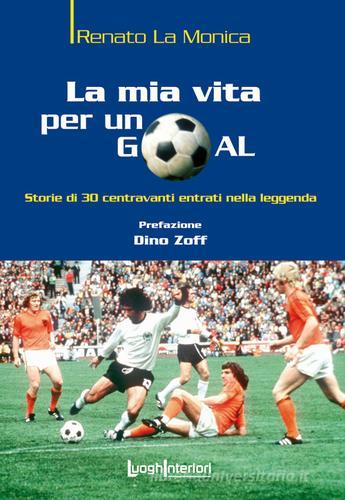 La mia vita per un goal. Storie di 30 bomber entrati nella leggenda di Renato La Monica edito da LuoghInteriori