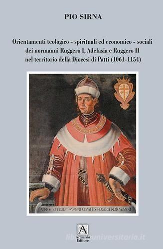 Orientamenti teologico-spirituali ed economico-sociali dei normanni Ruggero I, Adelasia e Ruggero II nel territorio della Diocesi di Patti (1061-1154) di Pio Sirna edito da Armenio