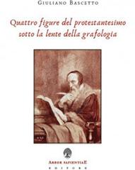 Quattro figure del protestantesimo sotto la lente della grafologia di Giuliano Bascetto edito da Arbor Sapientiae Editore