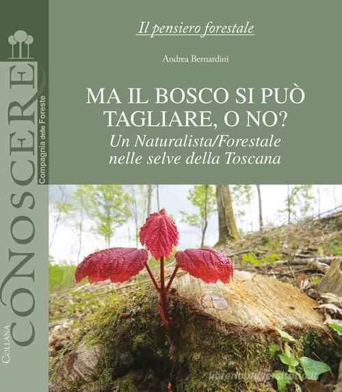 Ma il bosco si può tagliare, o no? Un naturalista/forestale nelle selve della Toscana di Andrea Bernardini edito da Compagnia delle Foreste