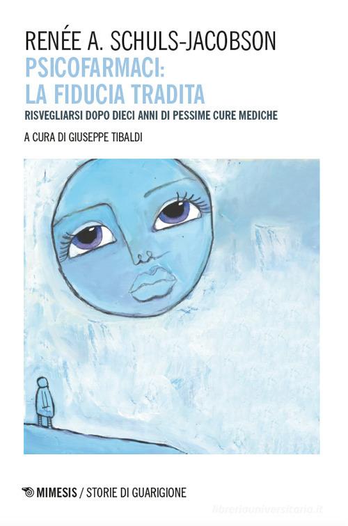 Psicofarmaci. La fiducia tradita. Risvegliarsi dopo dieci anni di pessime cure mediche di Renée A. Schuls-Jacobson edito da Mimesis